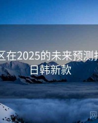 日韩专区在2025的未来预测报告109，日韩新款