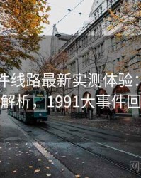 91大事件线路最新实测体验：优缺点全解析，1991大事件回顾