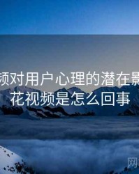 探花视频对用户心理的潜在影响，探花视频是怎么回事