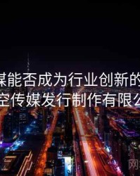 星空传媒能否成为行业创新的动力？，星空传媒发行制作有限公司