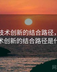 91网与技术创新的结合路径，91网与技术创新的结合路径是什么