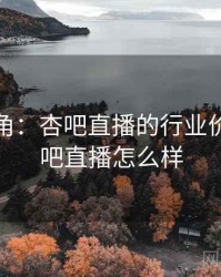 专家视角：杏吧直播的行业价值，杏吧直播怎么样