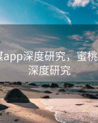 蜜桃传媒app深度研究，蜜桃传媒app深度研究