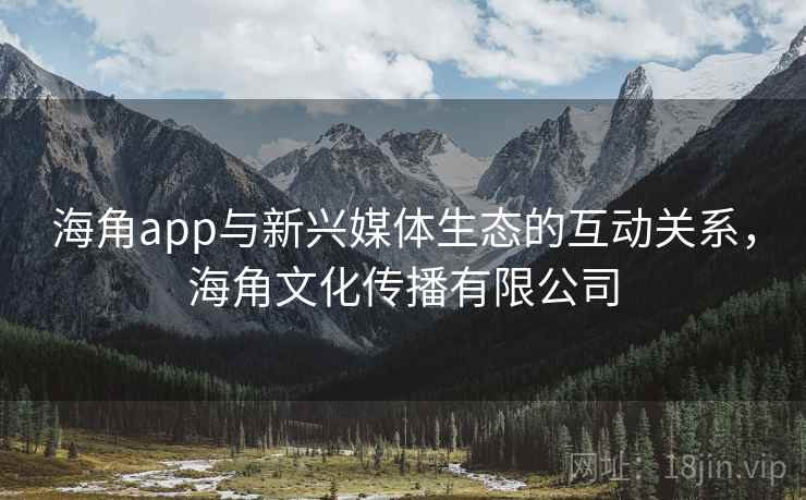 海角app与新兴媒体生态的互动关系，海角文化传播有限公司