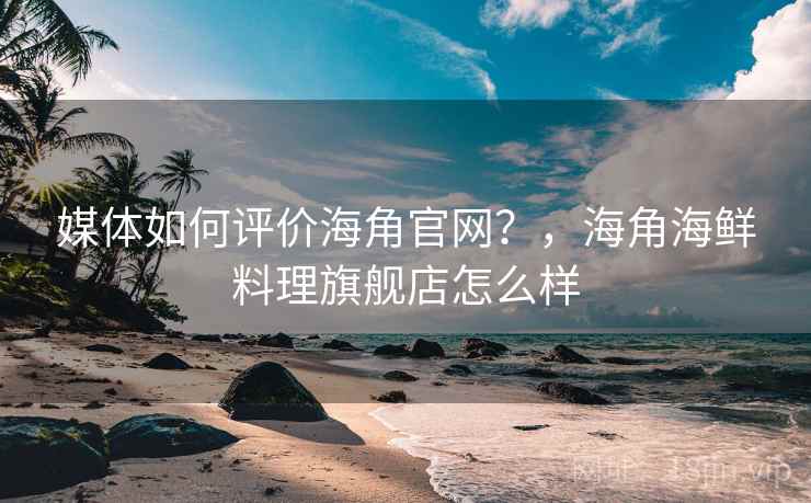 媒体如何评价海角官网？，海角海鲜料理旗舰店怎么样
