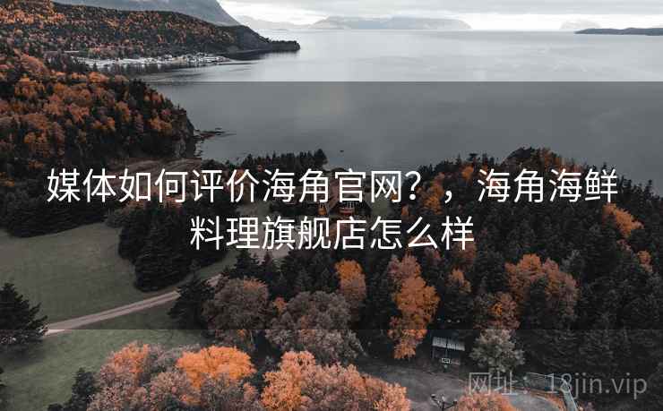 媒体如何评价海角官网？，海角海鲜料理旗舰店怎么样