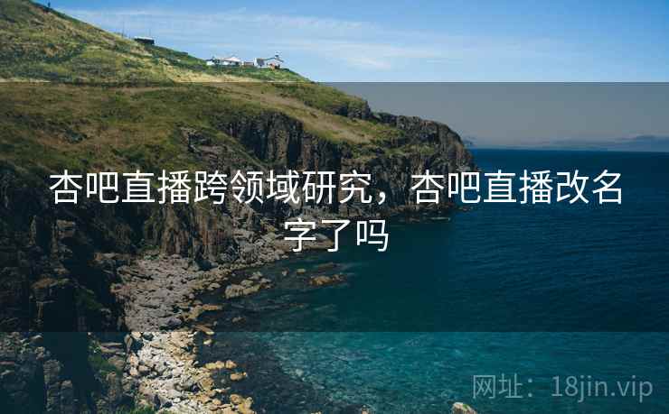 杏吧直播跨领域研究，杏吧直播改名字了吗