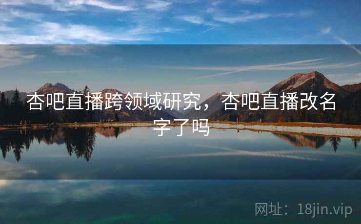 杏吧直播跨领域研究，杏吧直播改名字了吗