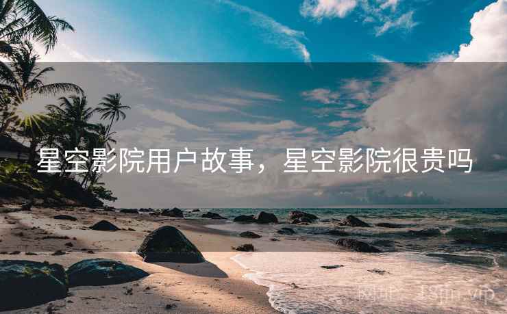 星空影院用户故事，星空影院很贵吗