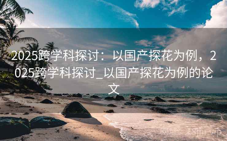2025跨学科探讨：以国产探花为例，2025跨学科探讨_以国产探花为例的论文