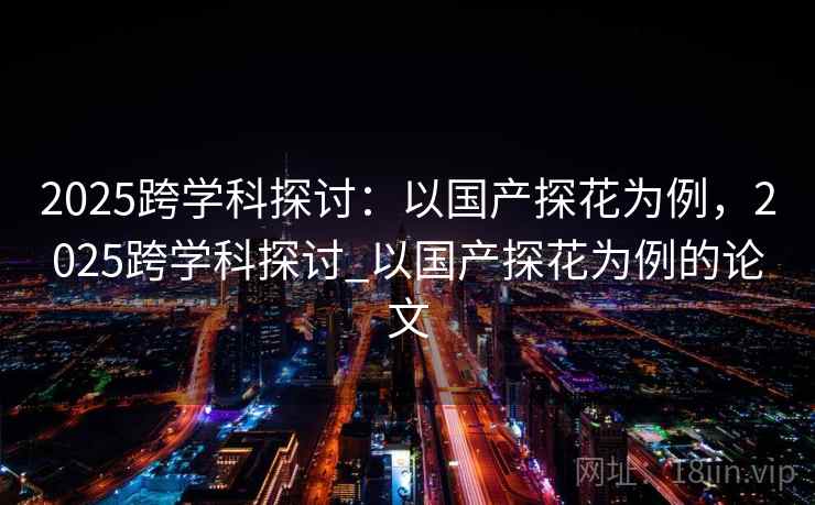 2025跨学科探讨：以国产探花为例，2025跨学科探讨_以国产探花为例的论文