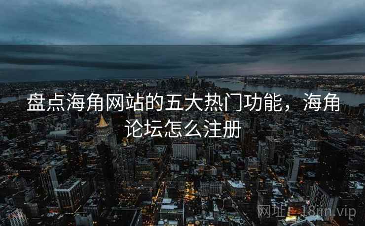 盘点海角网站的五大热门功能，海角论坛怎么注册