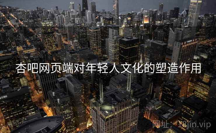 杏吧网页端对年轻人文化的塑造作用