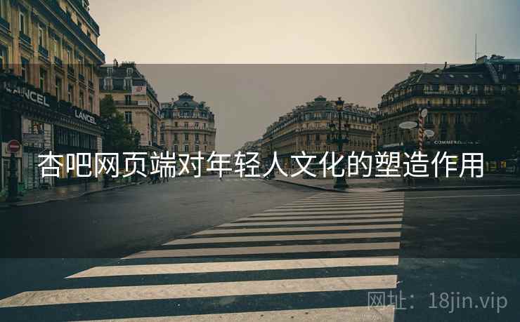 杏吧网页端对年轻人文化的塑造作用