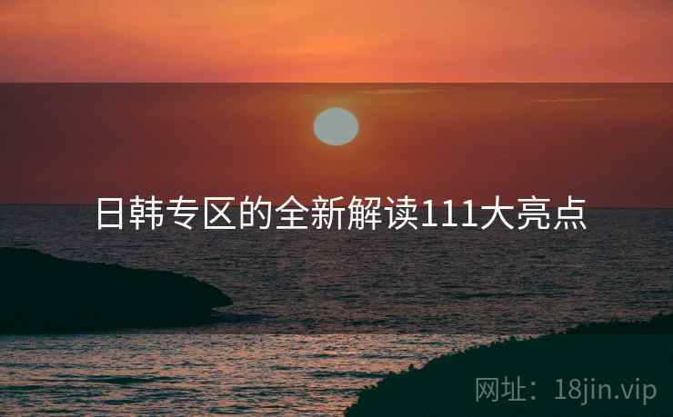 日韩专区的全新解读111大亮点