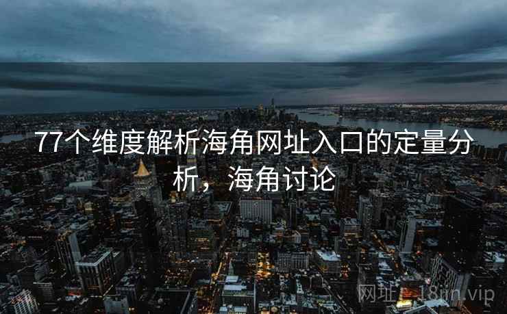 77个维度解析海角网址入口的定量分析，海角讨论