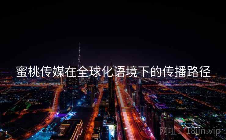 蜜桃传媒在全球化语境下的传播路径