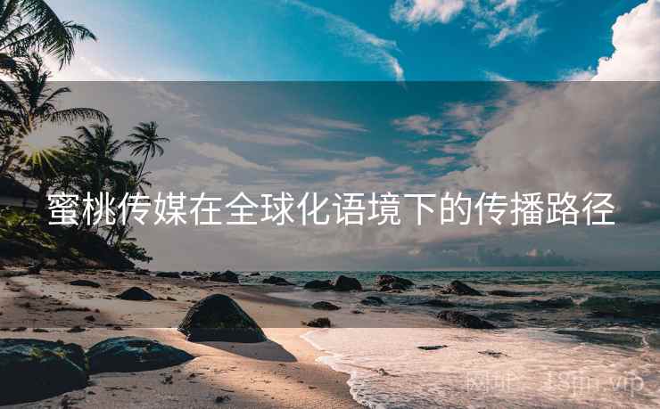 蜜桃传媒在全球化语境下的传播路径
