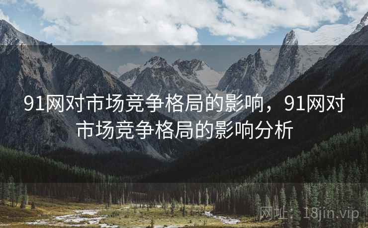 91网对市场竞争格局的影响，91网对市场竞争格局的影响分析