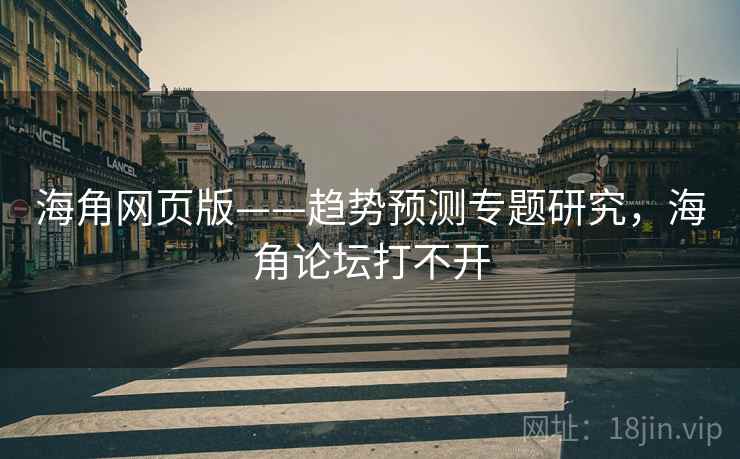 海角网页版——趋势预测专题研究，海角论坛打不开