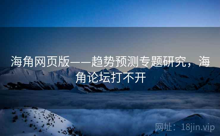 海角网页版——趋势预测专题研究，海角论坛打不开