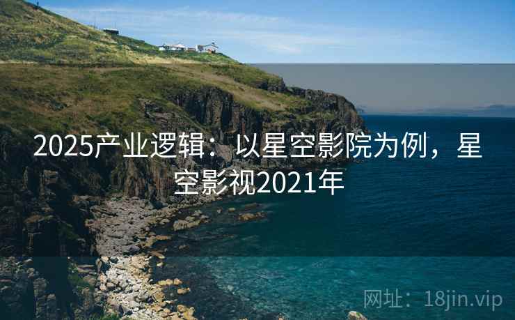 2025产业逻辑：以星空影院为例，星空影视2021年