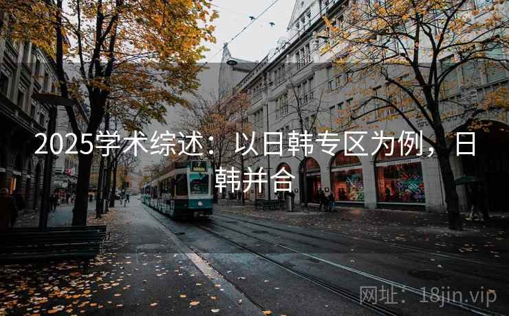 2025学术综述：以日韩专区为例，日韩并合