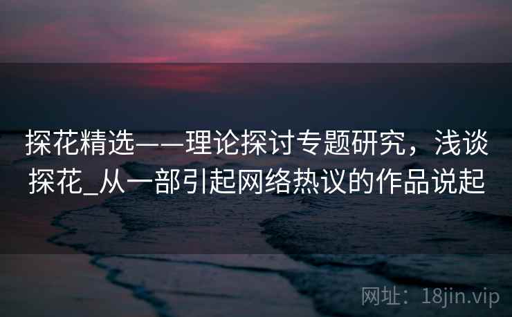 探花精选——理论探讨专题研究，浅谈探花_从一部引起网络热议的作品说起