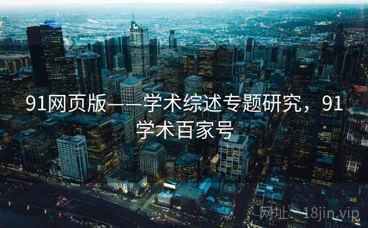 91网页版——学术综述专题研究，91学术百家号