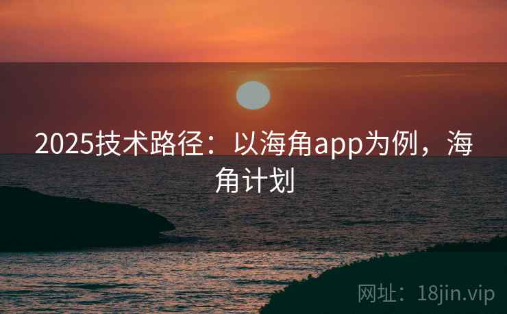 2025技术路径：以海角app为例，海角计划