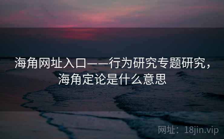 海角网址入口——行为研究专题研究，海角定论是什么意思