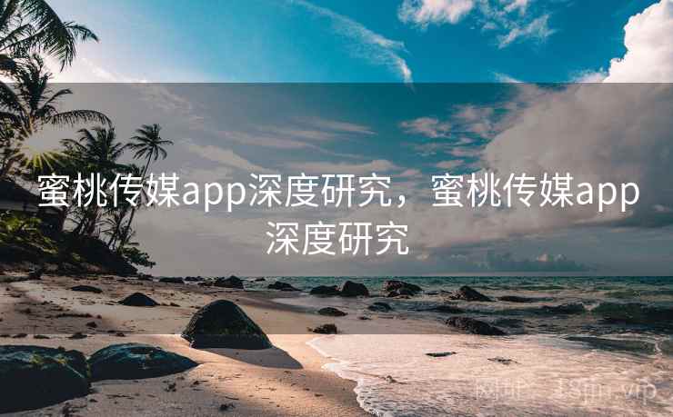蜜桃传媒app深度研究,蜜桃传媒app深度研究 蜜桃传媒app深度研究,蜜桃传媒app深度研究