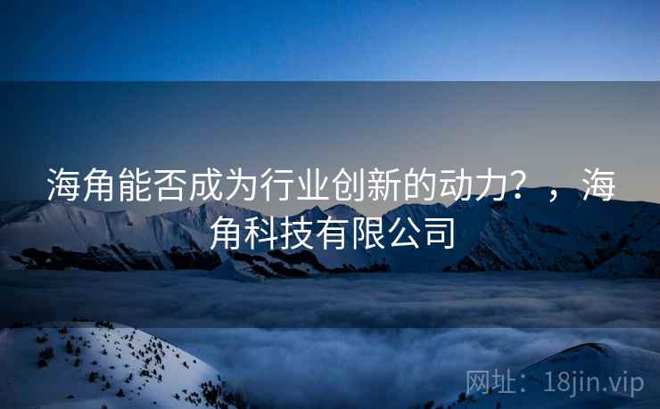 海角能否成为行业创新的动力？，海角科技有限公司