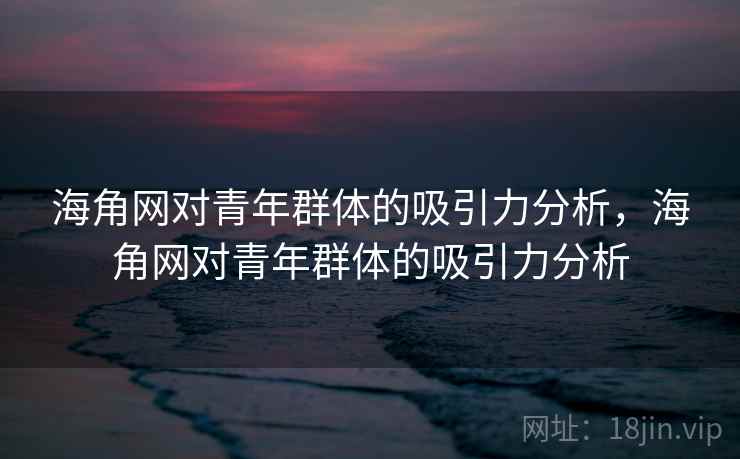 海角网对青年群体的吸引力分析，海角网对青年群体的吸引力分析