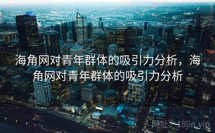 海角网对青年群体的吸引力分析，海角网对青年群体的吸引力分析