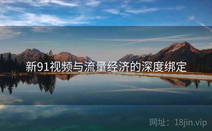 新91视频与流量经济的深度绑定