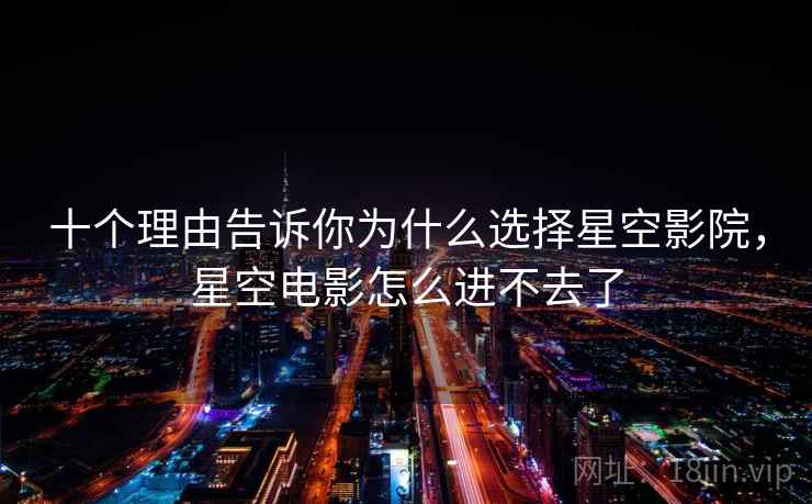 十个理由告诉你为什么选择星空影院,星空电影怎么进不去了 十个理由告诉你为什么选择星空影院,星空电影怎么进不去了