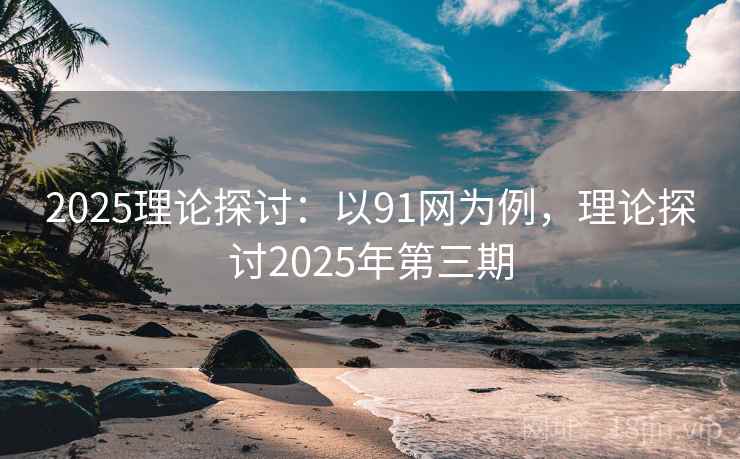 2025理论探讨：以91网为例，理论探讨2025年第三期