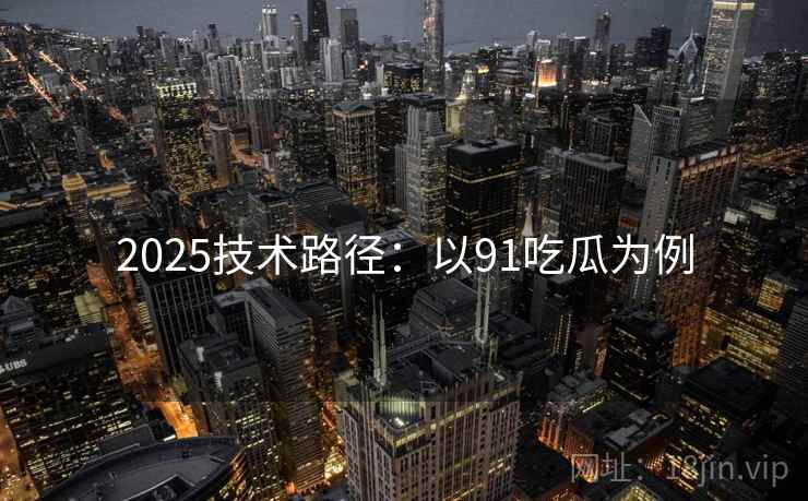 2025技术路径：以91吃瓜为例