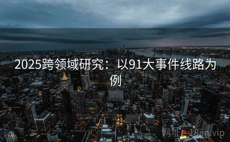 2025跨领域研究：以91大事件线路为例