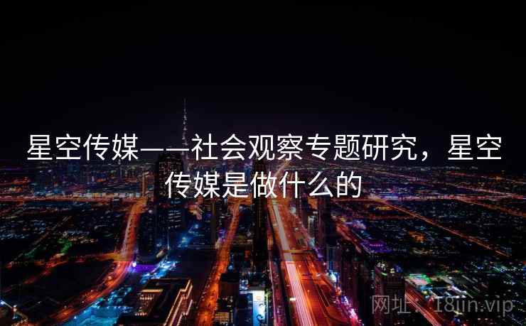 星空传媒——社会观察专题研究，星空传媒是做什么的