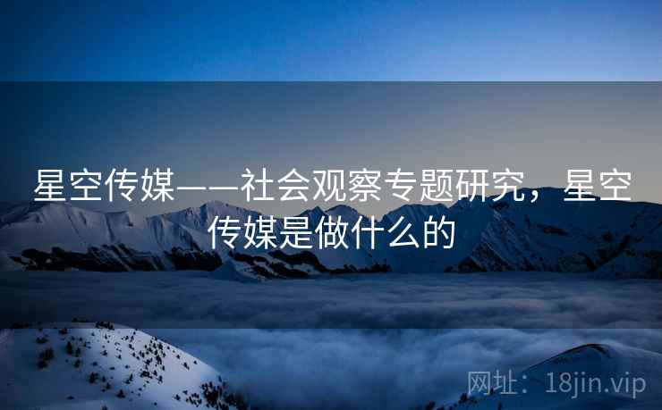 星空传媒——社会观察专题研究，星空传媒是做什么的