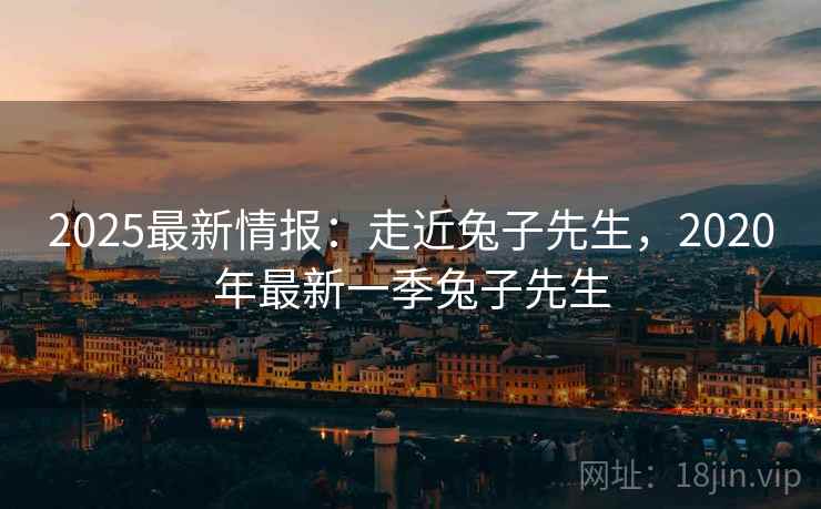 2025最新情报：走近兔子先生，2020年最新一季兔子先生