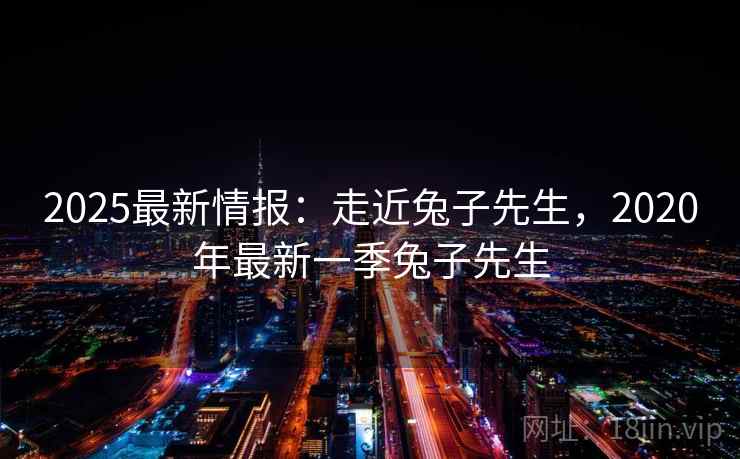 2025最新情报：走近兔子先生，2020年最新一季兔子先生