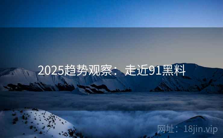 2025趋势观察：走近91黑料