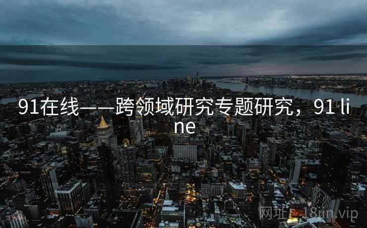 91在线——跨领域研究专题研究，91 line