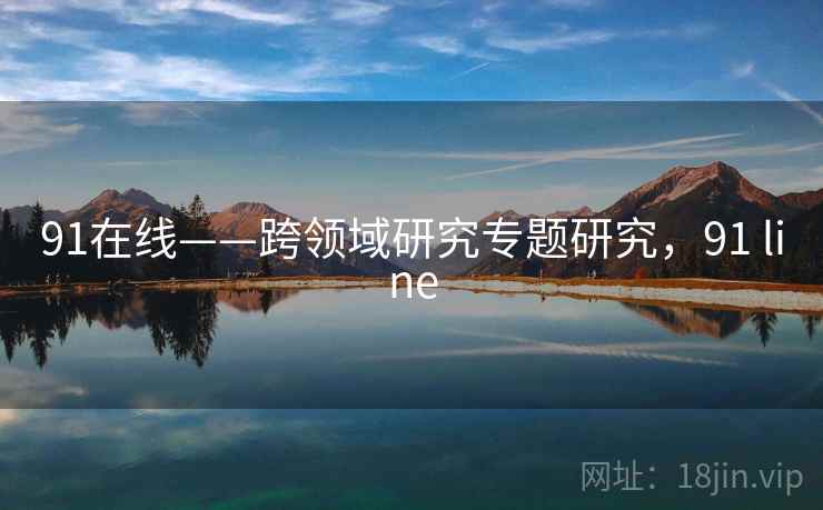 91在线——跨领域研究专题研究，91 line