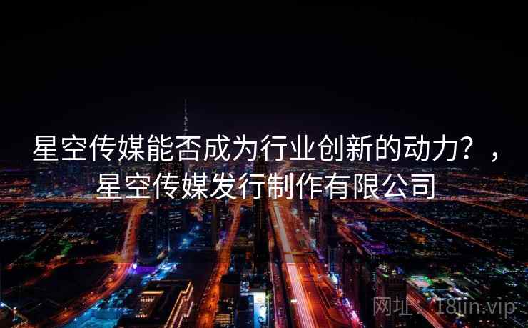 星空传媒能否成为行业创新的动力？，星空传媒发行制作有限公司