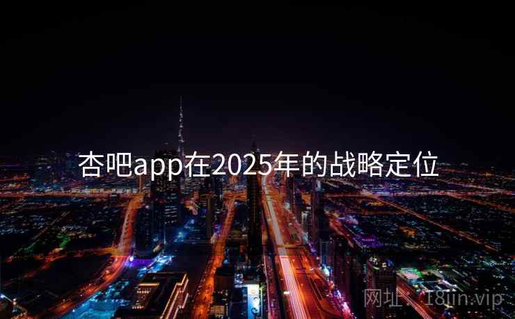 杏吧app在2025年的战略定位 杏吧app在2025年的战略定位