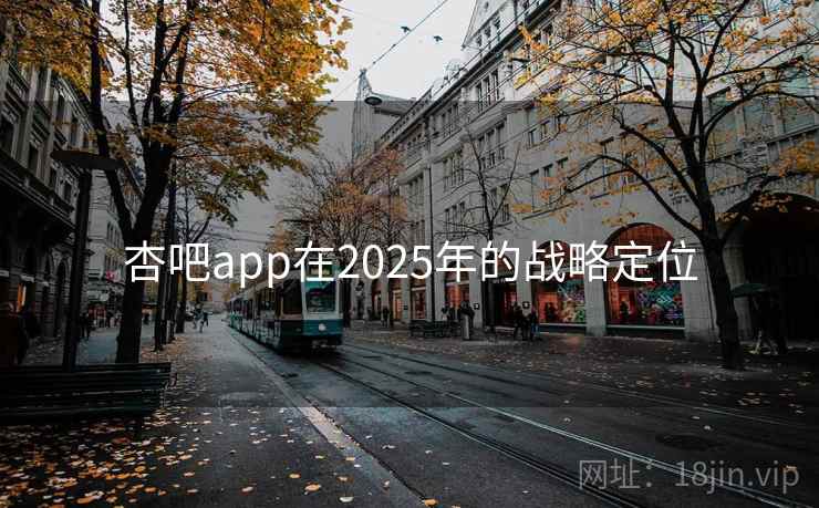 杏吧app在2025年的战略定位 杏吧app在2025年的战略定位